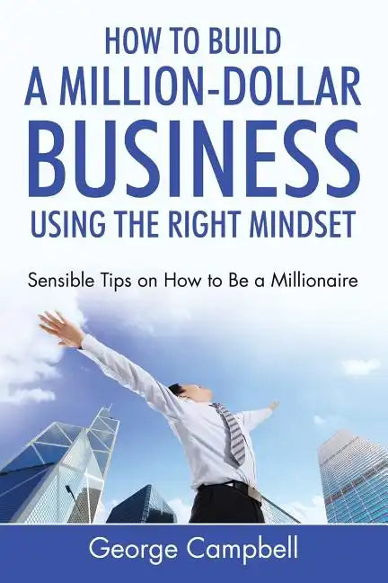 How to Build a Million-Dollar Business Using the Right Mindset: Sensible Tips on How to Be a Millionaire - Paperback
