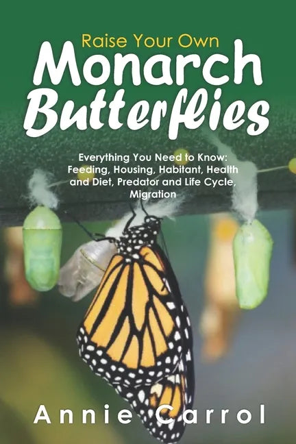 Raise Your Own Monarch Butterflies: Everything You Need to Know: Feeding, Housing, Habitant, Health and Diet, Predator and Life Cycle, Migration - Paperback
