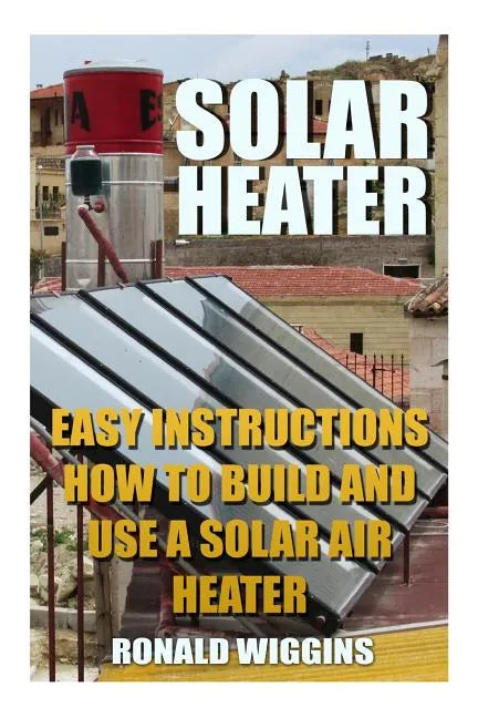 Solar Heater: Easy Instructions How To Build and Use a Solar Air Heater - Paperback