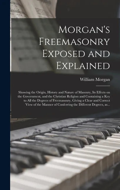 Morgan's Freemasonry Exposed and Explained: Showing the Origin, History and Nature of Masonry, Its Effects on the Government, and the Christian Religi - Hardcover