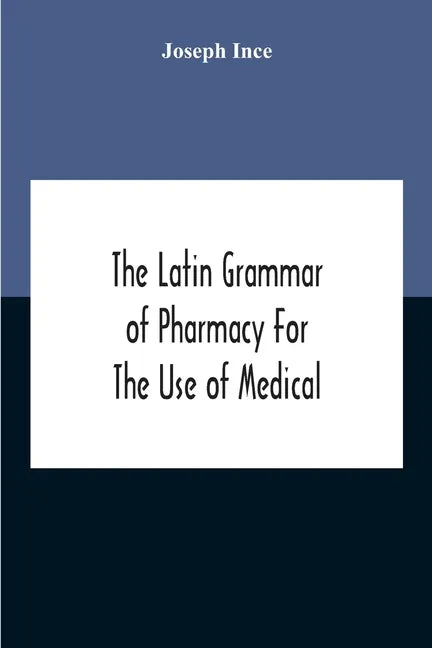 The Latin Grammar Of Pharmacy For The Use Of Medical And Pharmaceutical Students Including The Reading Of Latin Prescriptions, Latin-English And Engli - Paperback