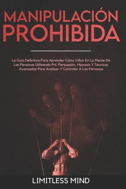 Manipulación Prohibida: La Guía Definitiva Para Aprender Cómo Influir En La Mente De Las Personas Utilizando Pnl, Persuasión, Hipnosis Y Técni - Paperback