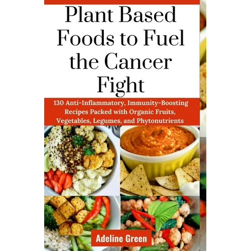 Plant Based Foods to Fuel the Cancer Fight: 130 Anti-Inflammatory, Immunity-Boosting Recipes Packed with Organic Fruits, Vegetables, Legumes, and Phyt - Paperback