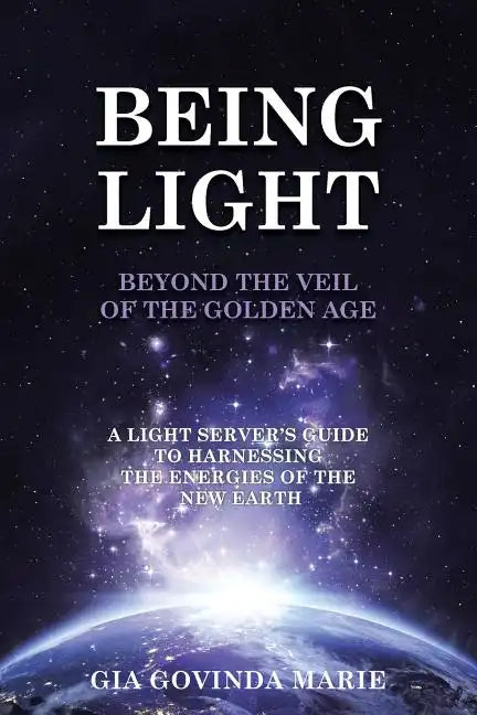 BEING LIGHT Beyond the Veil of The Golden Age: A Light Server's Guide to Harnessing the Energies of the New Earth - Paperback