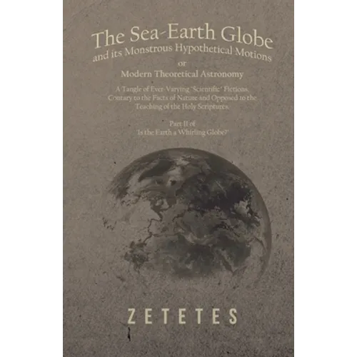 The Sea-Earth Globe and its Monstrous Hypothetical Motions; or Modern Theoretical Astronomy: A Tangle of Ever-Varying 