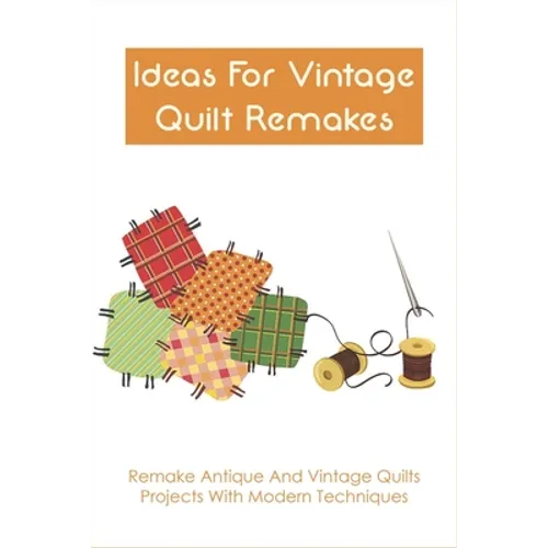 Ideas For Vintage Quilt Remakes: Remake Antique And Vintage Quilts Projects With Modern Techniques: Quilt Books - Paperback