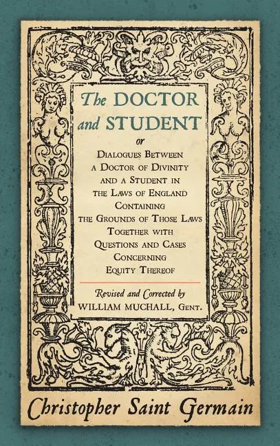 The Doctor and Student. or Dialogues Between a Doctor of Divinity and a Student in the Laws of England Containing the Grounds of Those Laws Together W - Hardcover