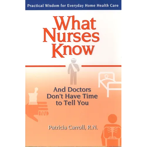 What Nurses Know and Doctors Don't Have Time to Tell You: Practical Wisdom for Everyday Home Health Care - Paperback