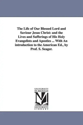 The Life of Our Blessed Lord and Saviour Jesus Christ: and the Lives and Sufferings of His Holy Evangelists and Apostles ... With An introduction to t - Paperback