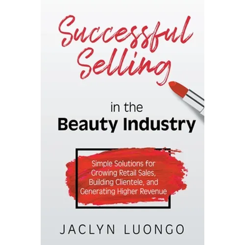 Successful Selling in the Beauty Industry: Simple Solutions for Growing Retail Sales, Building Clientele, and Generating Higher Revenue - Paperback