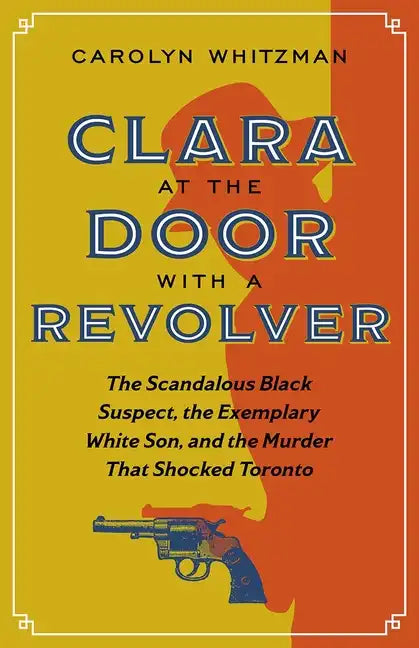 Clara at the Door with a Revolver: The Scandalous Black Suspect, the Exemplary White Son, and the Murder That Shocked Toronto - Paperback