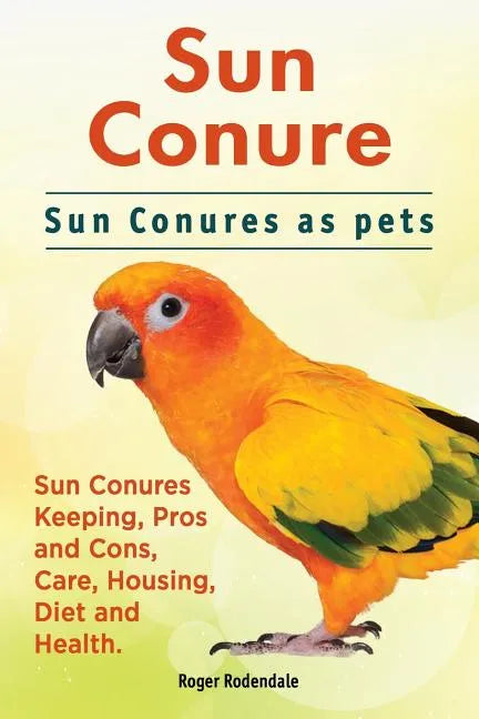 Sun Conure. Sun Conures as pets. Sun Conures Keeping, Pros and Cons, Care, Housing, Diet and Health. - Paperback