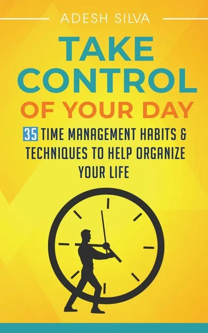 Take Control Of Your Day: 35 Time Management Habits & Techniques to Help Organize Your Life - Paperback