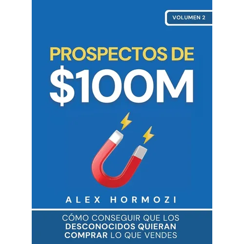 Prospectos de $100M: Cómo conseguir que los desconocidos quieran comprar lo que vendes: : Cómo conseguir que los desconocidos quieran compr - Hardcover