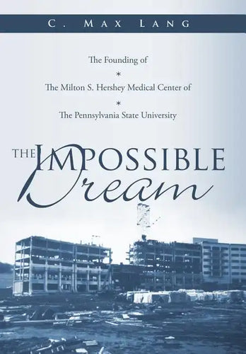 The Impossible Dream: The Founding of The Milton S. Hershey Medical Center of The Pennsylvania State University - Hardcover