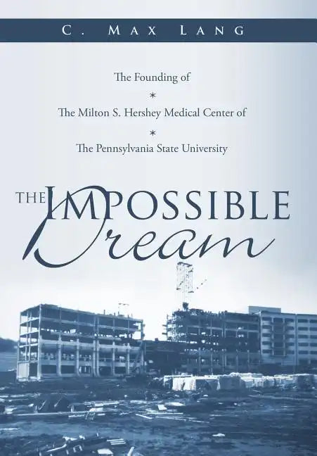 The Impossible Dream: The Founding of The Milton S. Hershey Medical Center of The Pennsylvania State University - Hardcover