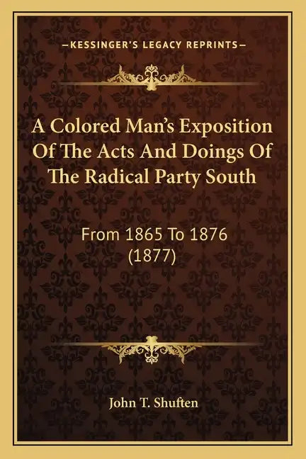 A Colored Man's Exposition of the Acts and Doings of the Radical Party South: From 1865 to 1876 (1877) - Paperback