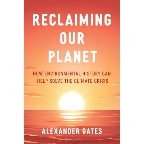 Reclaiming Our Planet: How Environmental History Can Help Solve the Climate Crisis - Hardcover