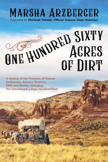 One Hundred Sixty Acres of Dirt: A History of the Pioneers of Kansas Settlement, Arizona Territory, 1909 and Stories, Including the Schoolmarm's Pearl - Paperback