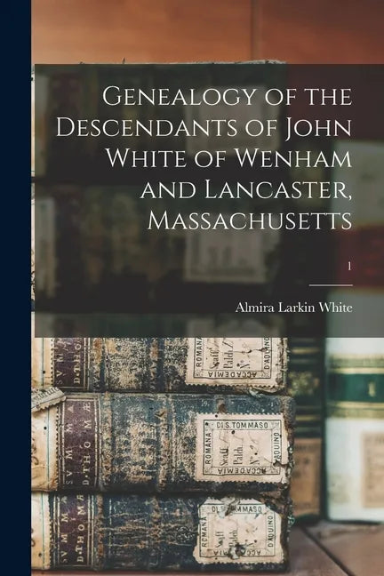 Genealogy of the Descendants of John White of Wenham and Lancaster, Massachusetts; 1 - Paperback
