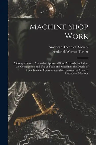 Machine Shop Work: A Comprehensive Manual of Approved Shop Methods, Including the Construction and Use of Tools and Machines, the Details - Paperback