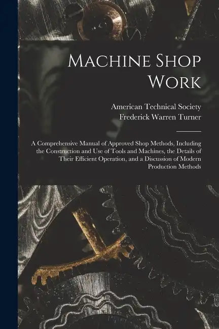 Machine Shop Work: A Comprehensive Manual of Approved Shop Methods, Including the Construction and Use of Tools and Machines, the Details - Paperback