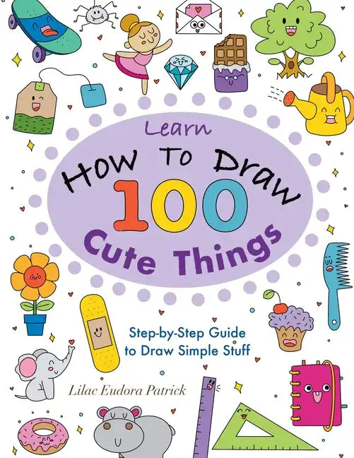 Learn How To Draw 100 Cute Things: Step-by-Step Guide to Draw Simple Stuff - Paperback