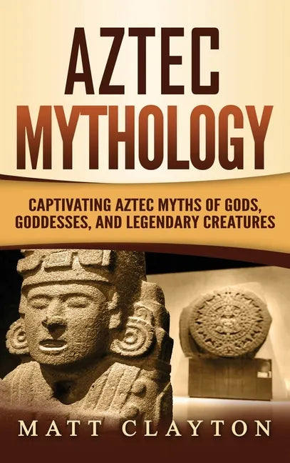Aztec Mythology: Captivating Aztec Myths of Gods, Goddesses, and Legendary Creatures - Hardcover