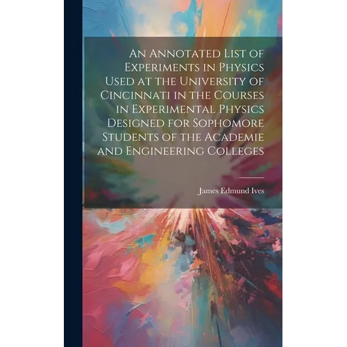 An Annotated List of Experiments in Physics Used at the University of Cincinnati in the Courses in Experimental Physics Designed for Sophomore Student - Hardcover