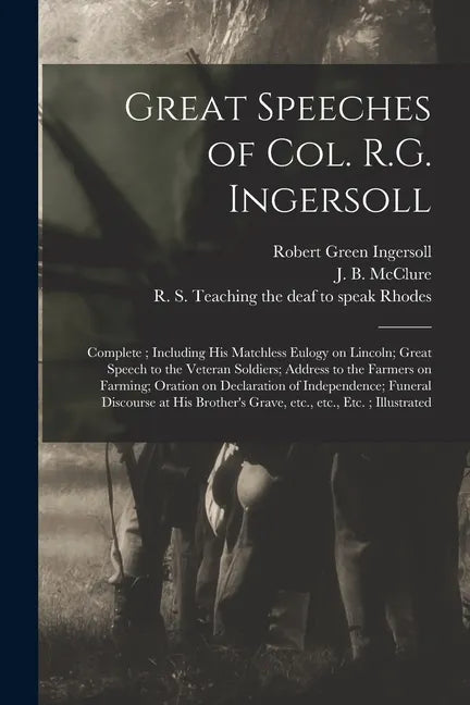Great Speeches of Col. R.G. Ingersoll: Complete; Including His Matchless Eulogy on Lincoln; Great Speech to the Veteran Soldiers; Address to the Farme - Paperback