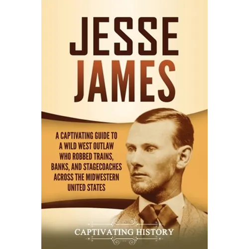 Jesse James: A Captivating Guide to a Wild West Outlaw Who Robbed Trains, Banks, and Stagecoaches across the Midwestern United Stat - Paperback
