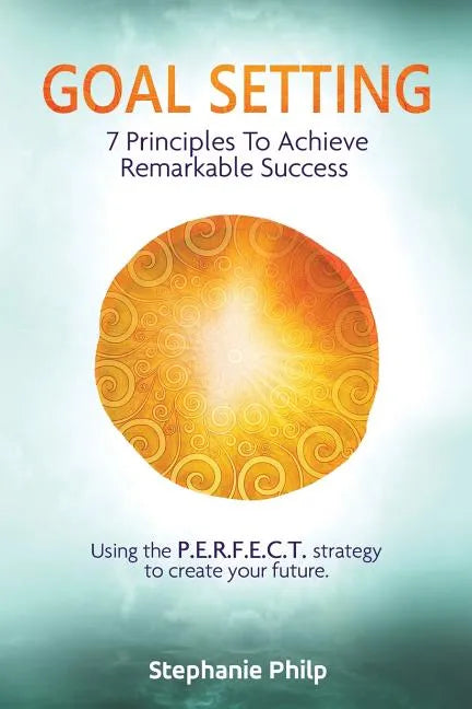 Goal Setting: 7 Principles To Achieve Remarkable Success: Using the P.E.R.F.E.C.T strategy to create your future - Paperback