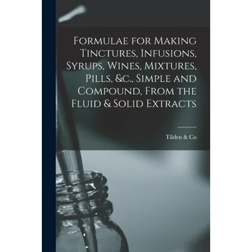 Formulae for Making Tinctures, Infusions, Syrups, Wines, Mixtures, Pills, &c., Simple and Compound, From the Fluid & Solid Extracts - Paperback