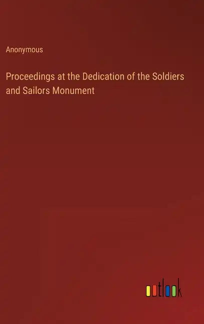Proceedings at the Dedication of the Soldiers and Sailors Monument - Hardcover