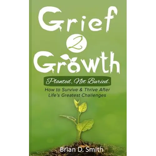 Grief 2 Growth: Planted, Not Buried. How to Survive and Thrive After Life's Greatest Challenges - Paperback