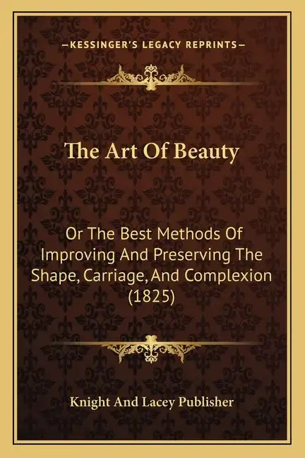 The Art Of Beauty: Or The Best Methods Of Improving And Preserving The Shape, Carriage, And Complexion (1825) - Paperback