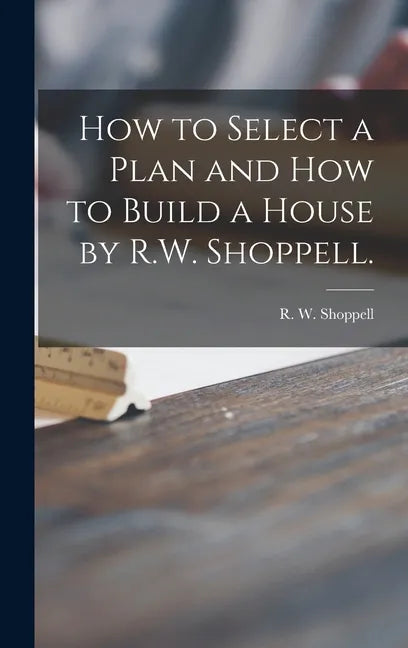 How to Select a Plan and How to Build a House by R.W. Shoppell. - Hardcover