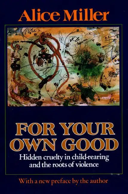 For Your Own Good: Hidden Cruelty in Child-Rearing and the Roots of Violence - Paperback