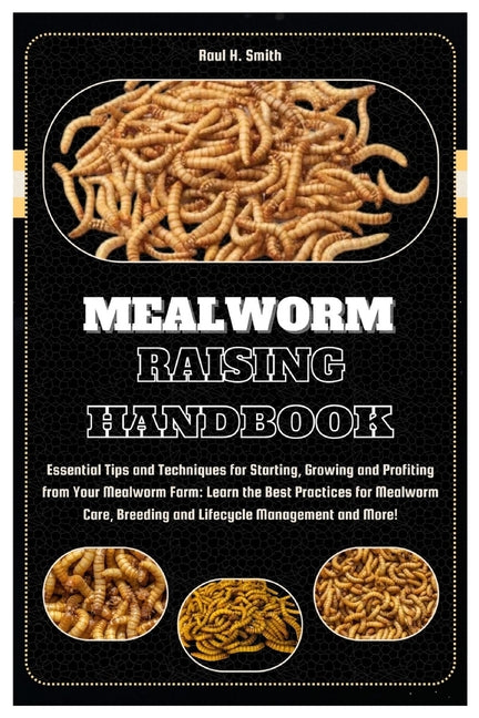 Mealworm Raising Handbook: Essential Tips & Techniques for Starting, Growing & Profiting from Your Mealworm Farm: Learn the Best Practices for Me - Paperback