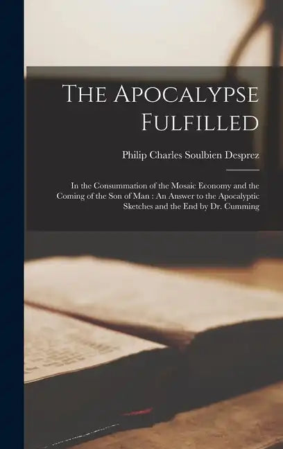 The Apocalypse Fulfilled: In the Consummation of the Mosaic Economy and the Coming of the Son of Man: An Answer to the Apocalyptic Sketches and - Hardcover