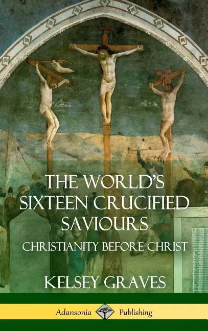 The World's Sixteen Crucified Saviours: Christianity Before Christ (Hardcover) - Hardcover