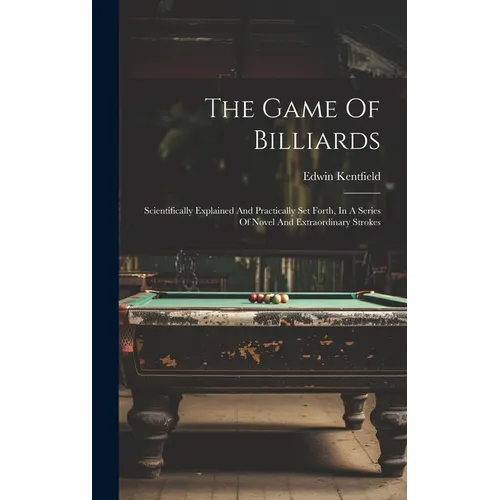 The Game Of Billiards: Scientifically Explained And Practically Set Forth, In A Series Of Novel And Extraordinary Strokes - Hardcover