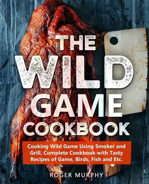 The Wild Game Cookbook: Cooking Wild Game Using Smoker and Grill, Complete Cookbook with Tasty Recipes of Game, Birds, Fish and Etc. - Paperback