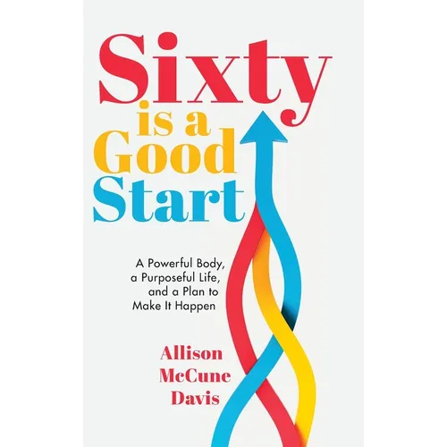 Sixty Is a Good Start: A Powerful Body, a Purposeful Life, and a Plan to Make it Happen - Hardcover