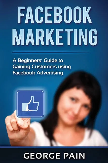 Facebook Marketing: A Beginners' Guide to Gaining Customers using Facebook Advertising - Hardcover