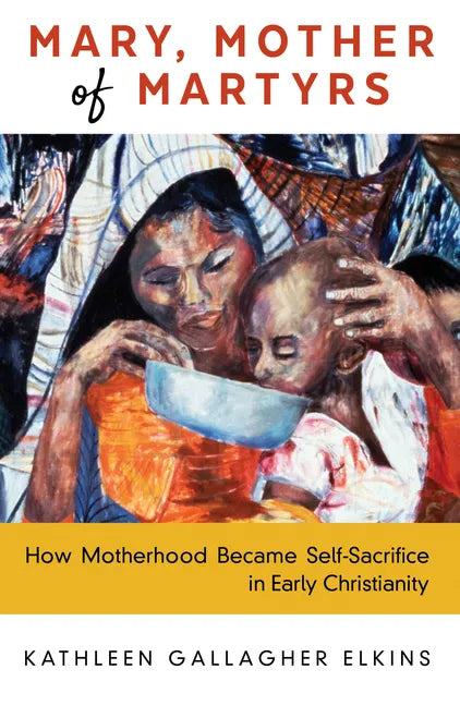 Mary, Mother of Martyrs: How Motherhood Became Self-Sacrifice in Early Christianity - Hardcover