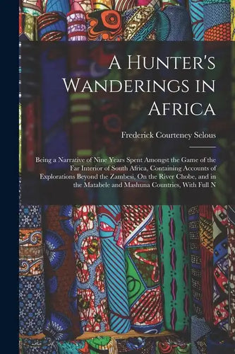 A Hunter's Wanderings in Africa: Being a Narrative of Nine Years Spent Amongst the Game of the Far Interior of South Africa, Containing Accounts of Ex - Paperback