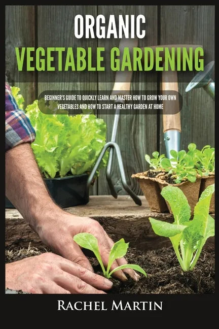 Organic Vegetable Gardening: Beginner's Guide to Quickly Learn and Master How to Grow Your Own Vegetables and How to Start a Healthy Garden at Home - Paperback