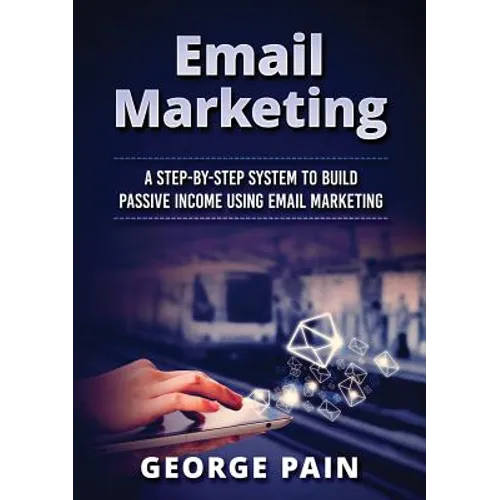 Email Marketing: A Step-by-Step System to Build Passive Income Using Email Marketing - Paperback