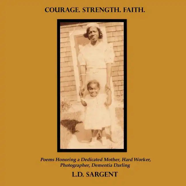 Courage. Strength. Faith.: Poems Honoring a Dedicated Mother, Hard Worker, Photographer, Dementia Darling - Paperback